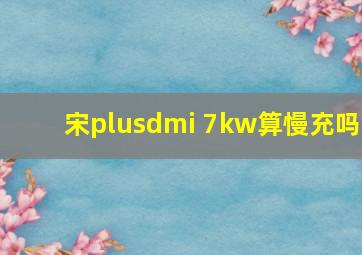 宋plusdmi 7kw算慢充吗